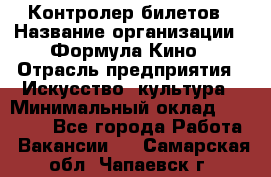 Контролер билетов › Название организации ­ Формула Кино › Отрасль предприятия ­ Искусство, культура › Минимальный оклад ­ 13 000 - Все города Работа » Вакансии   . Самарская обл.,Чапаевск г.